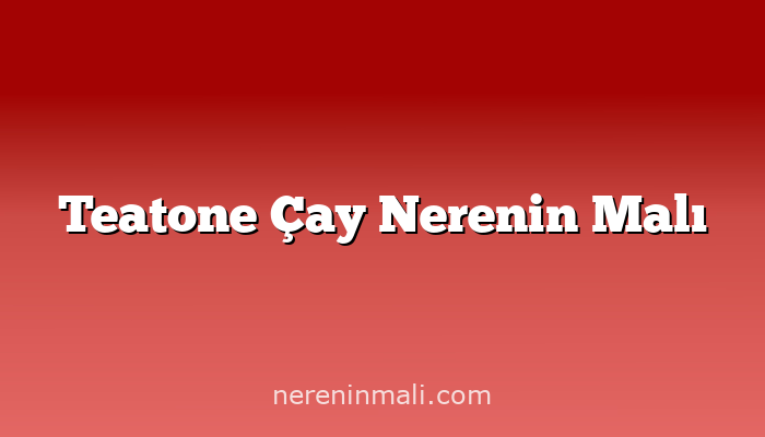 Teatone Çay Nerenin Malı