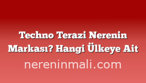 Techno Terazi Nerenin Markası? Hangi Ülkeye Ait