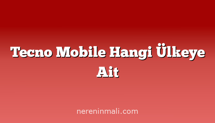 Tecno Mobile Hangi Ülkeye Ait