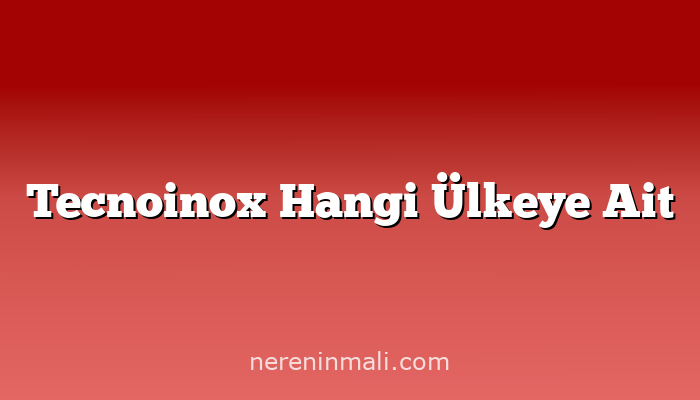 Tecnoinox Hangi Ülkeye Ait