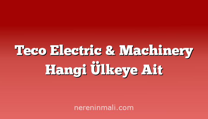 Teco Electric & Machinery Hangi Ülkeye Ait