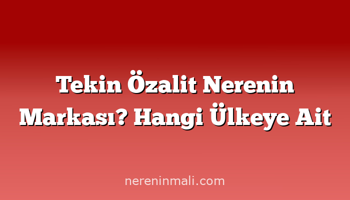 Tekin Özalit Nerenin Markası? Hangi Ülkeye Ait