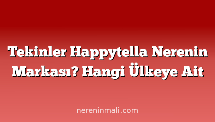 Tekinler Happytella Nerenin Markası? Hangi Ülkeye Ait