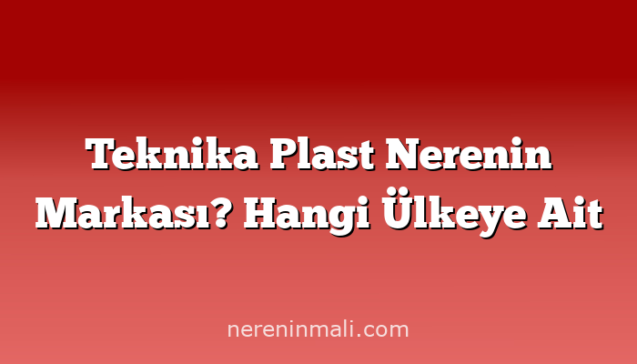 Teknika Plast Nerenin Markası? Hangi Ülkeye Ait