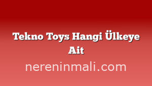 Tekno Toys Hangi Ülkeye Ait