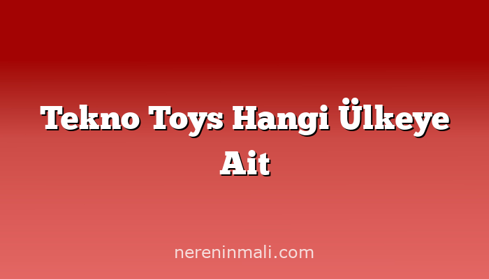 Tekno Toys Hangi Ülkeye Ait