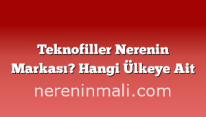 Teknofiller Nerenin Markası? Hangi Ülkeye Ait