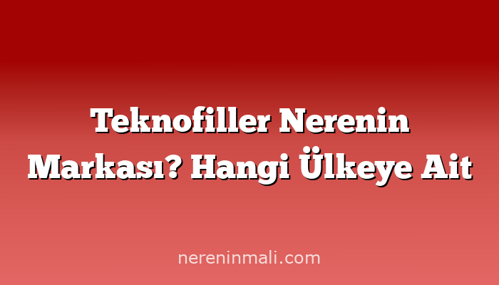 Teknofiller Nerenin Markası? Hangi Ülkeye Ait