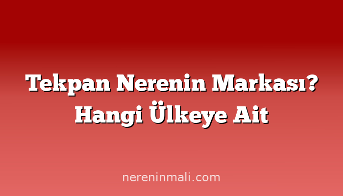 Tekpan Nerenin Markası? Hangi Ülkeye Ait