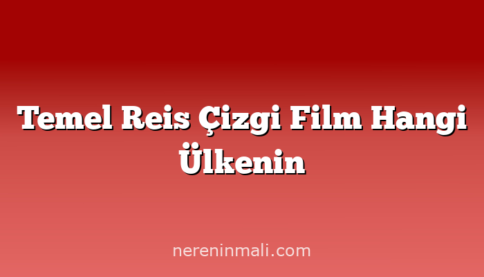 Temel Reis Çizgi Film Hangi Ülkenin