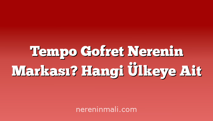 Tempo Gofret Nerenin Markası? Hangi Ülkeye Ait