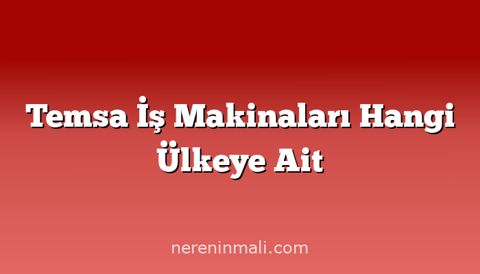 Temsa İş Makinaları Hangi Ülkeye Ait