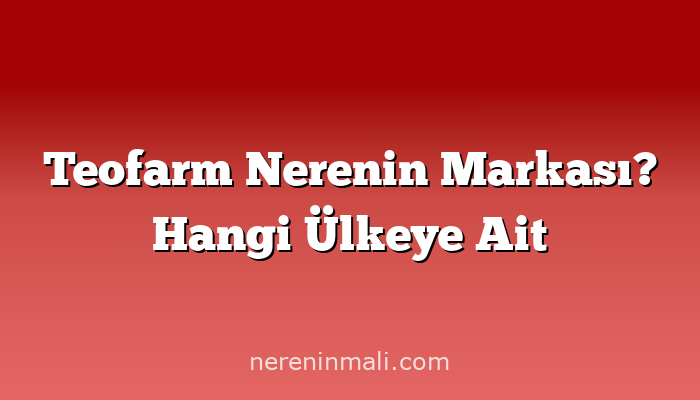 Teofarm Nerenin Markası? Hangi Ülkeye Ait