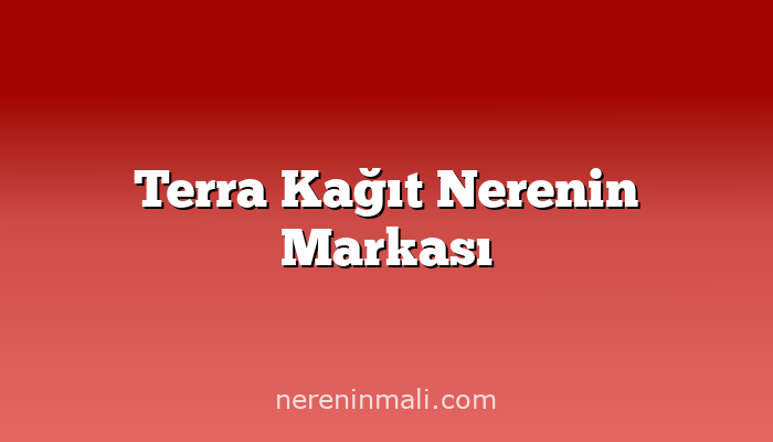 Terra Kağıt Nerenin Markası