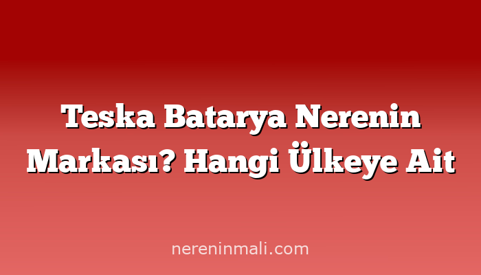 Teska Batarya Nerenin Markası? Hangi Ülkeye Ait