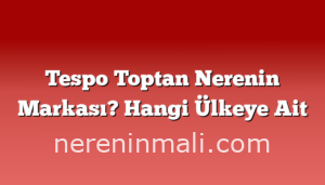 Tespo Toptan Nerenin Markası? Hangi Ülkeye Ait