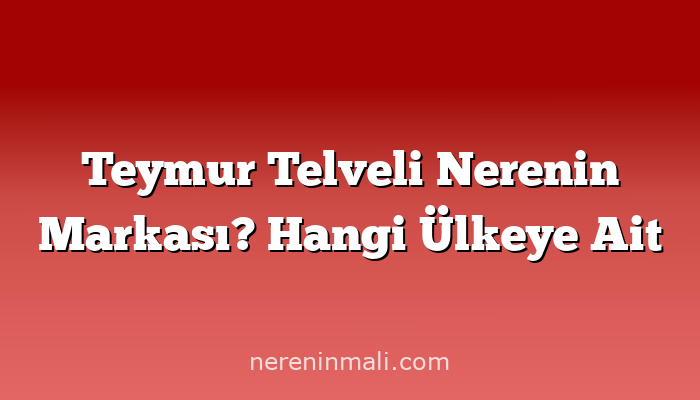 Teymur Telveli Nerenin Markası? Hangi Ülkeye Ait