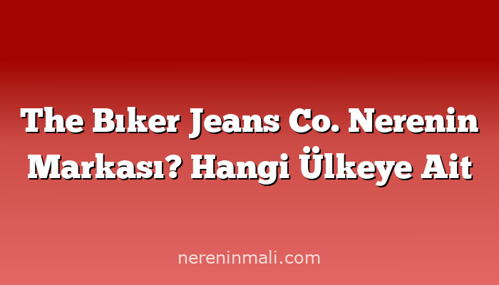 The Bıker Jeans Co. Nerenin Markası? Hangi Ülkeye Ait