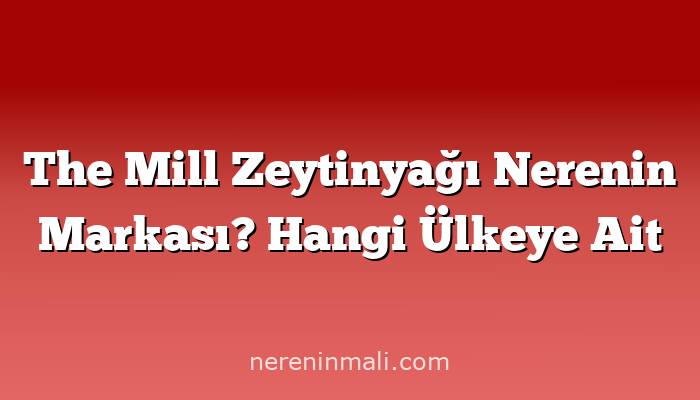 The Mill Zeytinyağı Nerenin Markası? Hangi Ülkeye Ait