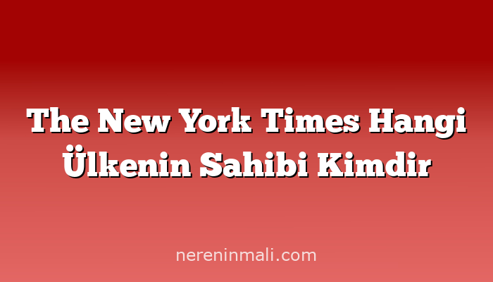 The New York Times Hangi Ülkenin Sahibi Kimdir