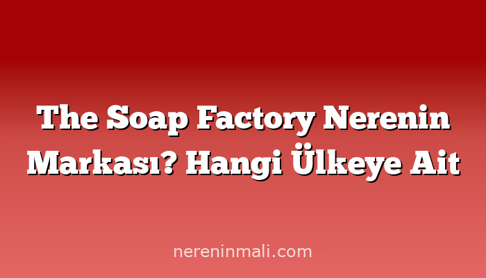 The Soap Factory Nerenin Markası? Hangi Ülkeye Ait