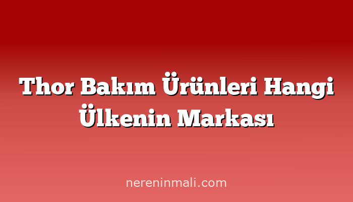 Thor Bakım Ürünleri Hangi Ülkenin Markası