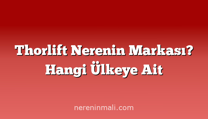 Thorlift Nerenin Markası? Hangi Ülkeye Ait