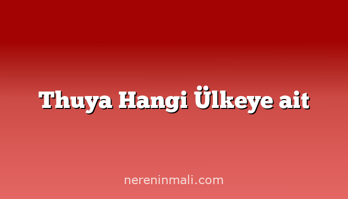 Thuya Hangi Ülkeye ait