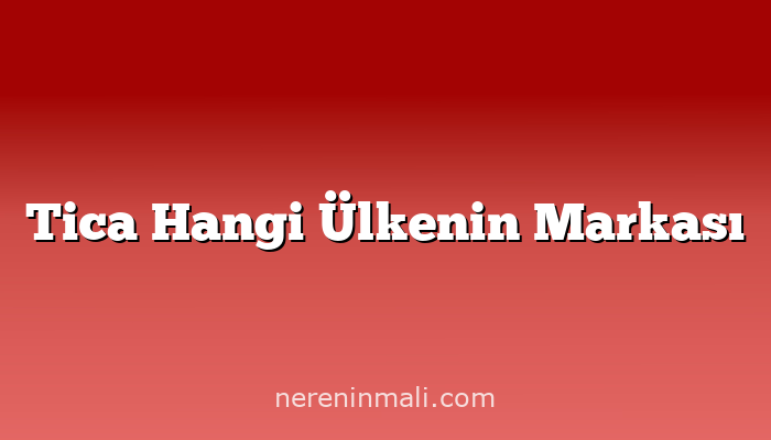 Tica Hangi Ülkenin Markası