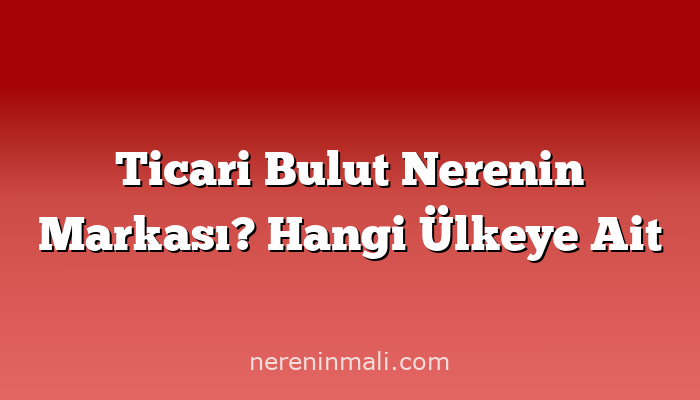 Ticari Bulut Nerenin Markası? Hangi Ülkeye Ait