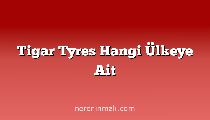 Tigar Tyres Hangi Ülkeye Ait