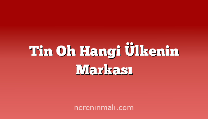 Tin Oh Hangi Ülkenin Markası