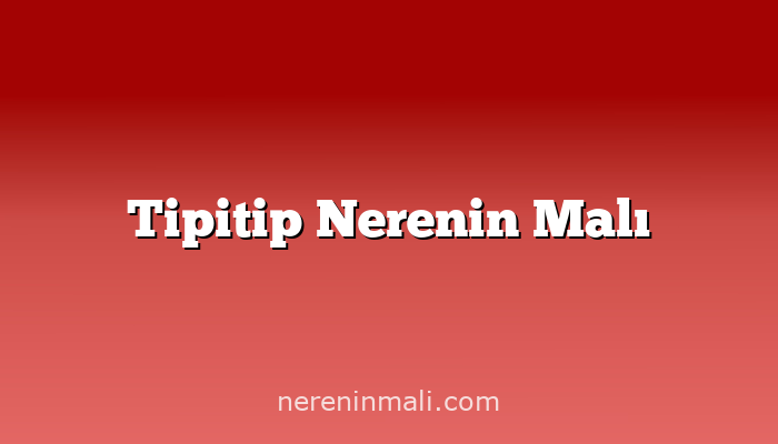 Tipitip Nerenin Malı