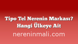 Tipo Tel Nerenin Markası? Hangi Ülkeye Ait