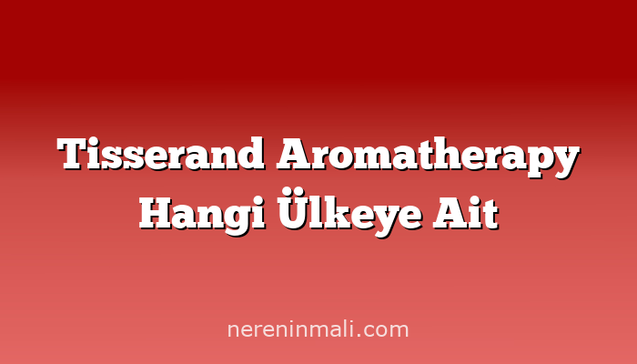 Tisserand Aromatherapy Hangi Ülkeye Ait