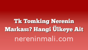 Tk Tomking Nerenin Markası? Hangi Ülkeye Ait