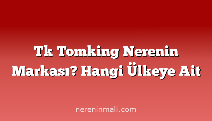 Tk Tomking Nerenin Markası? Hangi Ülkeye Ait