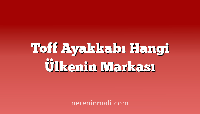 Toff Ayakkabı Hangi Ülkenin Markası