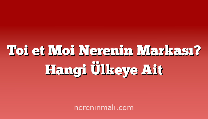 Toi et Moi Nerenin Markası? Hangi Ülkeye Ait