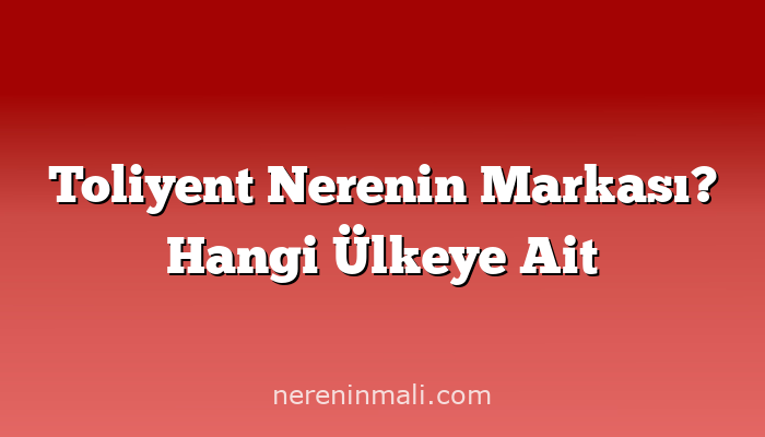 Toliyent Nerenin Markası? Hangi Ülkeye Ait