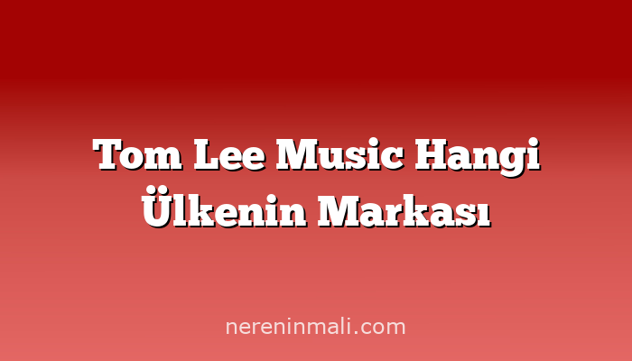 Tom Lee Music Hangi Ülkenin Markası