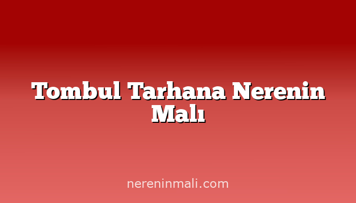 Tombul Tarhana Nerenin Malı