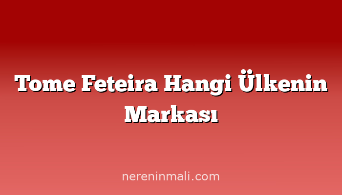 Tome Feteira Hangi Ülkenin Markası