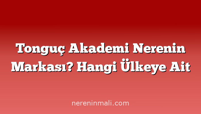 Tonguç Akademi Nerenin Markası? Hangi Ülkeye Ait