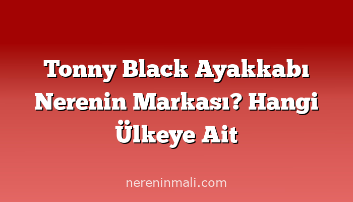 Tonny Black Ayakkabı Nerenin Markası? Hangi Ülkeye Ait