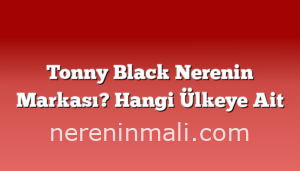 Tonny Black Nerenin Markası? Hangi Ülkeye Ait