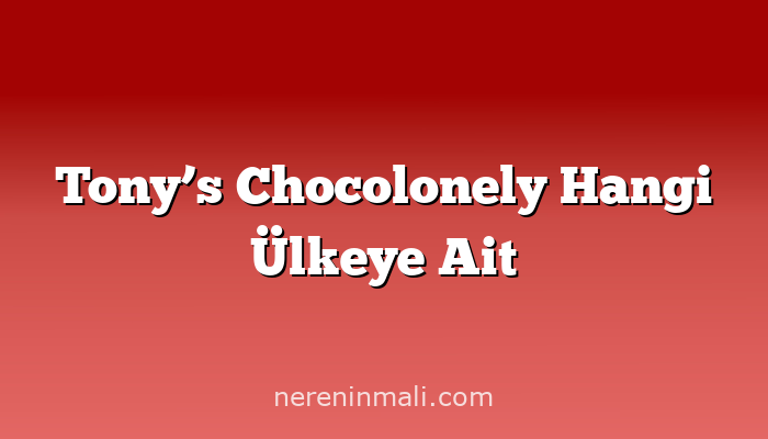 Tony’s Chocolonely Hangi Ülkeye Ait