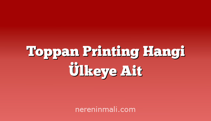 Toppan Printing Hangi Ülkeye Ait