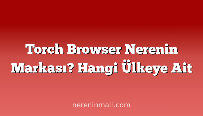 Torch Browser Nerenin Markası? Hangi Ülkeye Ait