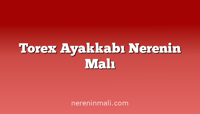 Torex Ayakkabı Nerenin Malı